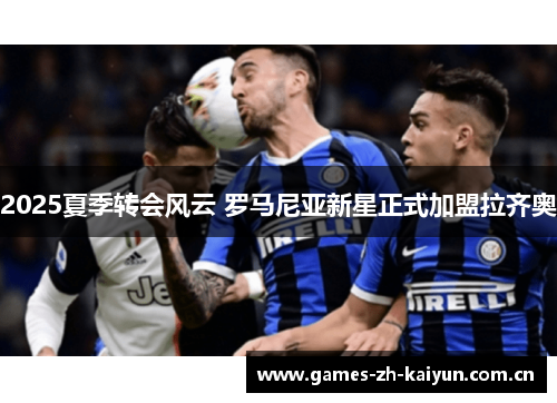 2025夏季转会风云 罗马尼亚新星正式加盟拉齐奥