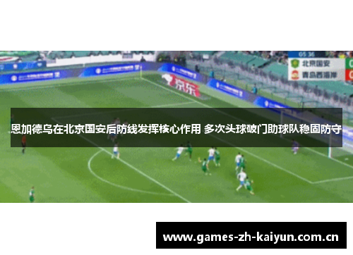 恩加德乌在北京国安后防线发挥核心作用 多次头球破门助球队稳固防守 恩加德乌在北京国安后防线发挥核心作用 多次头球破门助球队稳固防守