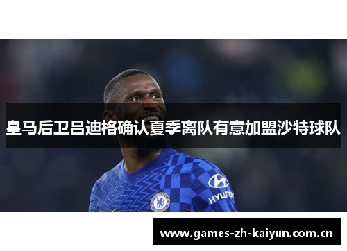 皇马后卫吕迪格确认夏季离队有意加盟沙特球队